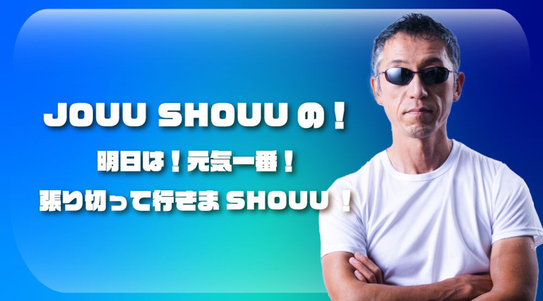 JOUU SHOUUの！明日は！元気一番！張り切って行きま SHOUU！